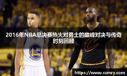2016年NBA总决赛热火对勇士的巅峰对决与传奇时刻回顾