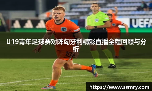 U19青年足球赛对阵匈牙利精彩直播全程回顾与分析