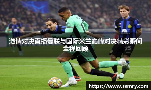 激情对决直播曼联与国际米兰巅峰对决精彩瞬间全程回顾