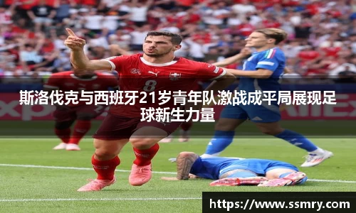 斯洛伐克与西班牙21岁青年队激战成平局展现足球新生力量