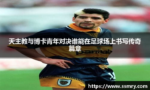 天主教与博卡青年对决谁能在足球场上书写传奇篇章