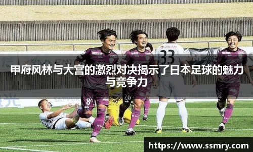甲府风林与大宫的激烈对决揭示了日本足球的魅力与竞争力