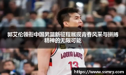 郭艾伦领衔中国男篮新征程展现青春风采与拼搏精神的无限可能