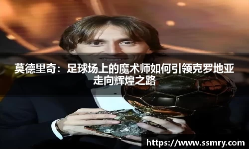 莫德里奇：足球场上的魔术师如何引领克罗地亚走向辉煌之路