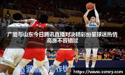 广厦与山东今日腾讯直播对决精彩纷呈球迷热情高涨不容错过