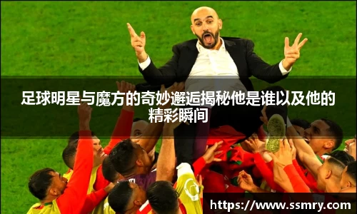 足球明星与魔方的奇妙邂逅揭秘他是谁以及他的精彩瞬间