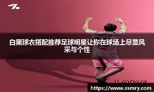 白黑球衣搭配推荐足球明星让你在球场上尽显风采与个性