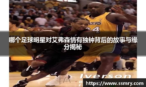 哪个足球明星对艾弗森情有独钟背后的故事与缘分揭秘